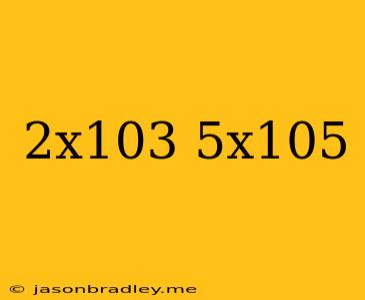 (2x10^3)+(5x10^5)