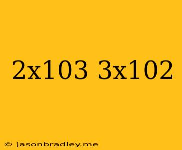 (2x10^3)(3x10^2)