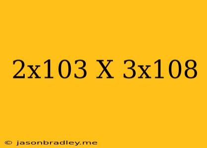 (2x10^3) X (3x10^8)