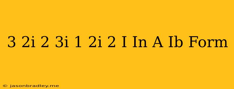 (3-2i)(2+3i)/(1+2i)(2-i) In A+ib Form