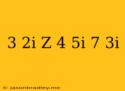 (3-2i)z+(4+5i)=7+3i