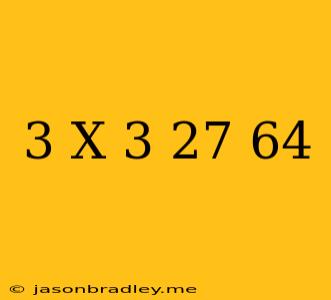 (3-x)^3=-27/64