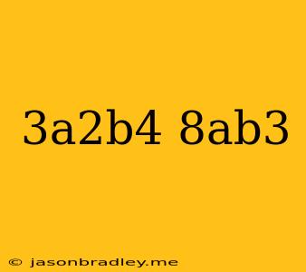 (3a^2b^4)(-8ab^3)