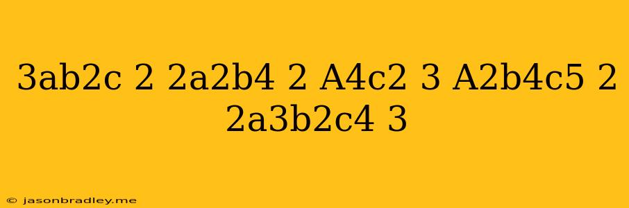 (3ab^2c)^2(-2a^2b^4)^2(a^4c^2)^3(a^2b^4c^5)^2(2a^3b^2c^4)^3