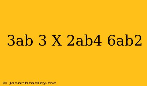 (3ab)^3 X (-2ab^4)/6ab^2