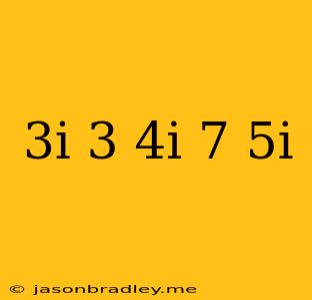 (3i)(-3-4i)(7-5i)