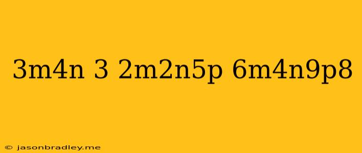 (3m^4n)^3(2m^2n^5p)/6m^4n^9p^8