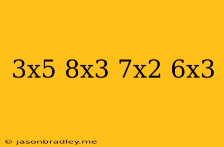 (3x^5+8x^3)-(7x^2-6x^3)