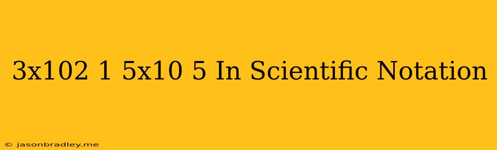 (3x10^2)(1.5x10^-5) In Scientific Notation