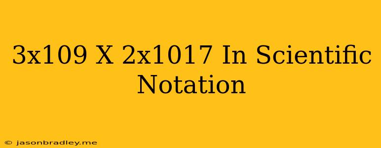 (3x10^9)x(2x10^17) In Scientific Notation