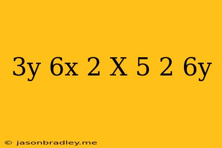 (3y+6x)-2(x+5/2)+6y