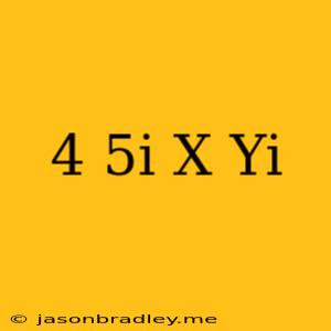 (4 + 5i)(x + Yi)