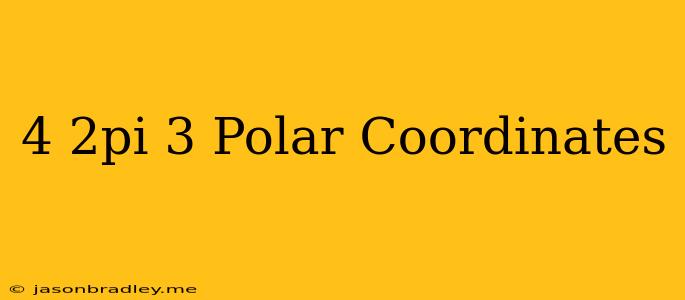 (4 2pi/3) Polar Coordinates