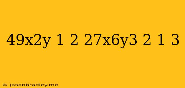 (49x^2y)^1/2(27x^6y^3/2)^1/3