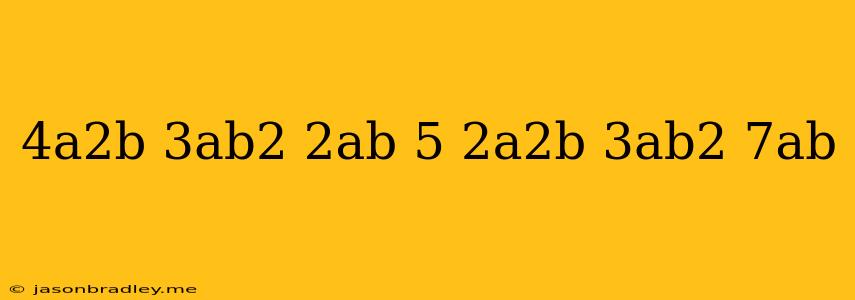 (4a^2b-3ab^2+2ab+5)+(2a^2b+3ab^2-7ab)