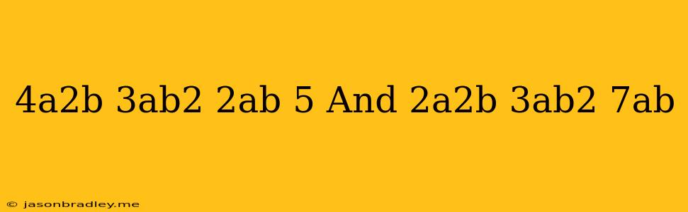 (4a2b – 3ab2 + 2ab + 5) And (2a2b + 3ab2 – 7ab)