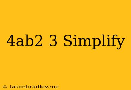 (4ab^2)^3 Simplify