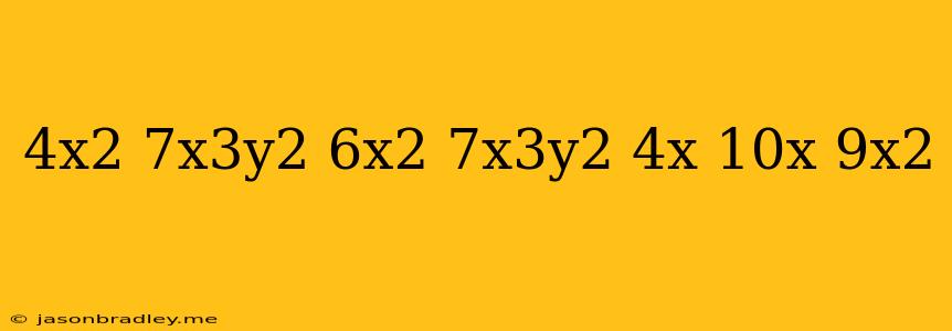 (4x^2+7x^3y^2)-(-6x^2-7x^3y^2-4x)-(10x+9x^2)