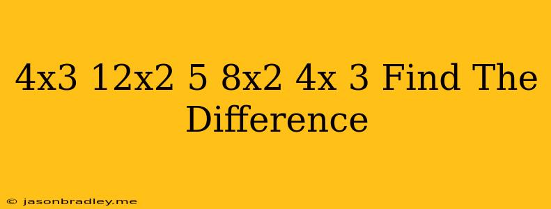 (4x^3-12x^2-5)-(-8x^2+4x+3) Find The Difference