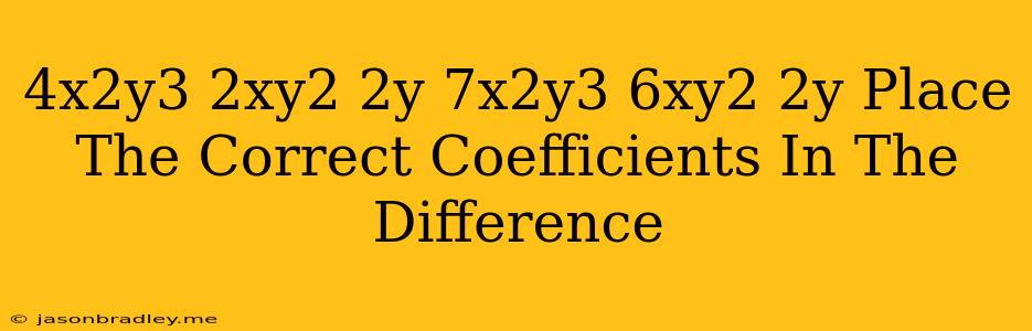 (4x2y3 + 2xy2 – 2y) – (–7x2y3 + 6xy2 – 2y) Place The Correct Coefficients In The Difference