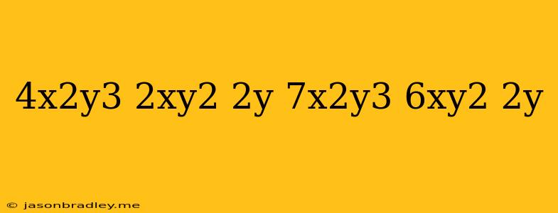 (4x2y3 + 2xy2 – 2y) – (–7x2y3 + 6xy2 – 2y)