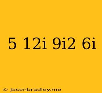 (5+12i)-(9i^2-6i)