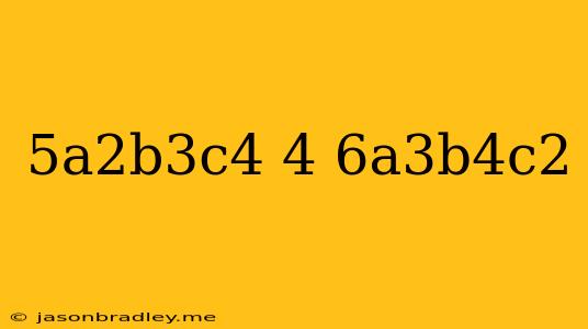 (5a^2b^3c^4)^4(6a^3b^4c^2)