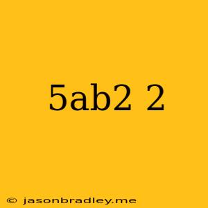 (5ab2)2