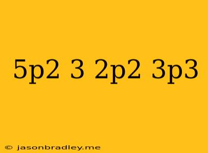 (5p^2-3)+(2p^2-3p^3)