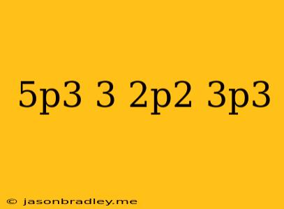 (5p^3-3)+(2p^2-3p^3)