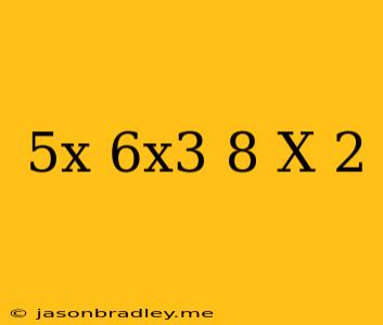 (5x+6x^3-8)/(x-2)