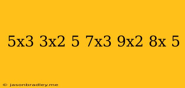 (5x^3+3x^2+5)-(7x^3-9x^2+8x-5)