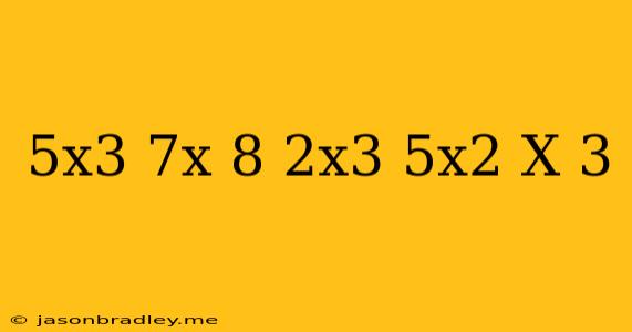 (5x^3+7x-8)+(2x^3-5x^2-x+3)