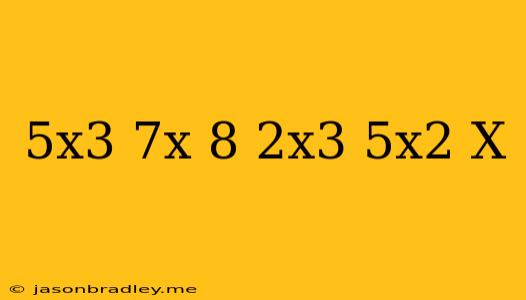 (5x^3+7x-8)+(2x^3-5x^2-x)