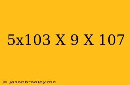 (5x10^3)x(9 X 10^7)