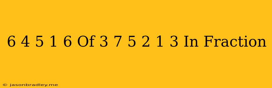 (6/4+5 1/6 Of 3/7)/(5+2 1/3) In Fraction