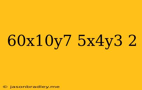 (60x^10y^7/5x^4y^3)^2