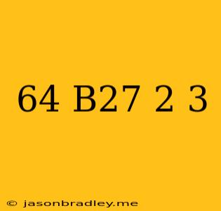 (64/b^27)^-2/3