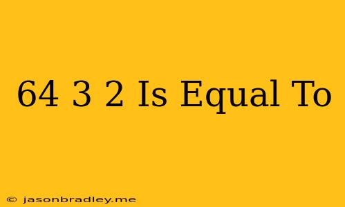 (64)3/2 Is Equal To