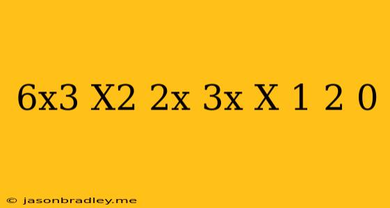 (6x^3+x^2) 2x-3x(x-1)+2=0