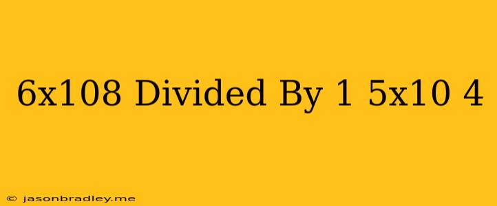 (6x10^8) Divided By (1.5x10^-4)