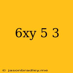 (6xy 5 ) 3