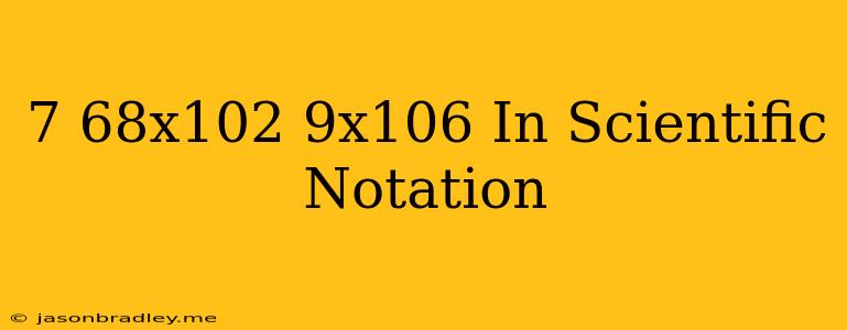 (7.68x10^2)(9x10^6) In Scientific Notation