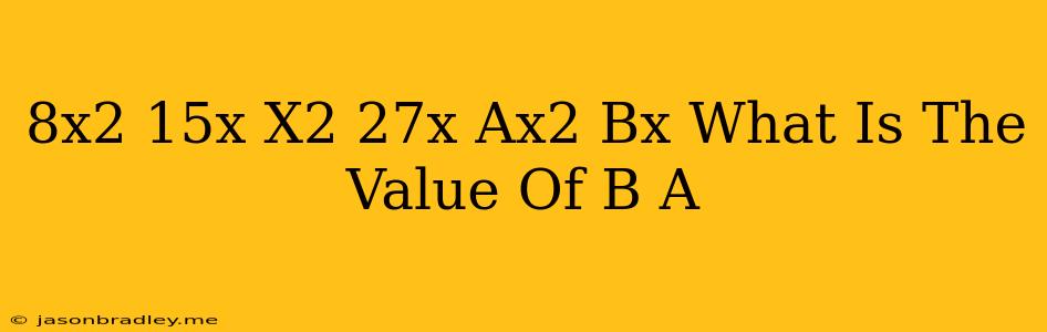 (8x^2-15x)-(x^2-27x)=ax^2+bx What Is The Value Of B-a