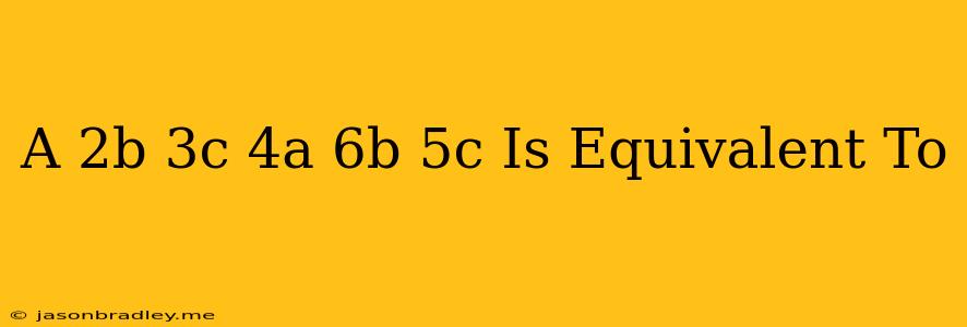 (a+2b+3c)-(4a+6b-5c) Is Equivalent To