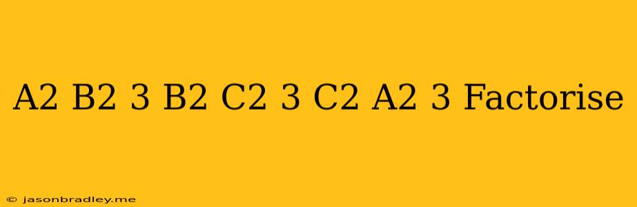 (a^2-b^2)^3+(b^2-c^2)^3+(c^2-a^2)^3 Factorise