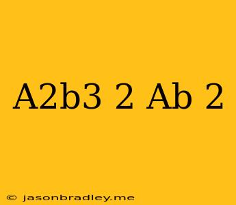 (a^2b^3)^2/(ab)^-2