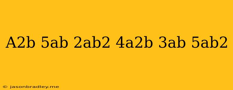 (a^2b–5ab+2ab^2)+(–4a^2b+3ab+5ab^2)