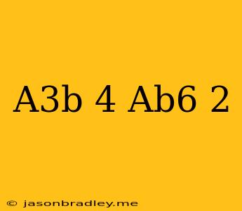 (a^3b)^4(ab^6)^2