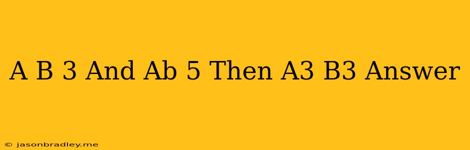 (a-b)=3 And Ab=5 Then A3-b3= Answer